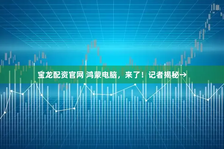 宝龙配资官网 鸿蒙电脑，来了！记者揭秘→