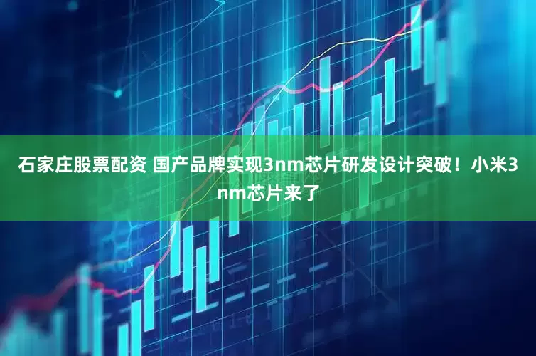 石家庄股票配资 国产品牌实现3nm芯片研发设计突破！小米3nm芯片来了
