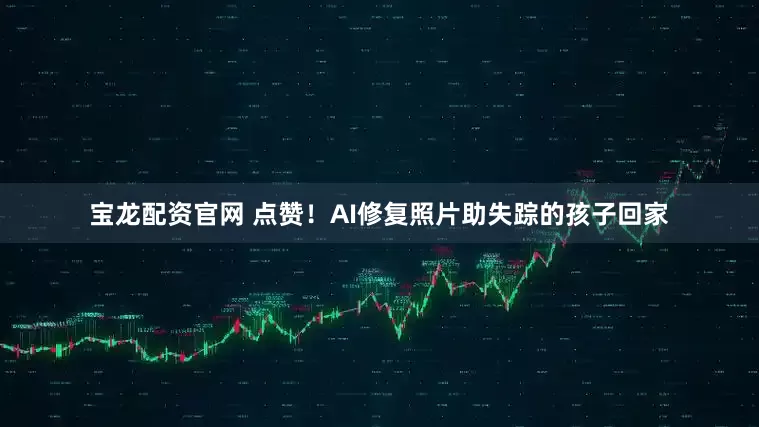 宝龙配资官网 点赞！AI修复照片助失踪的孩子回家