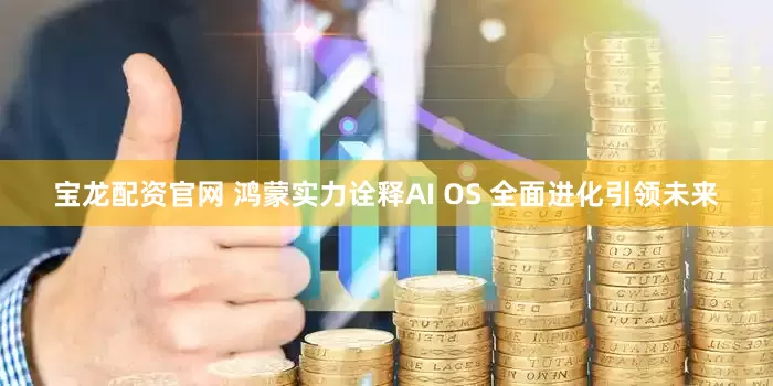 宝龙配资官网 鸿蒙实力诠释AI OS 全面进化引领未来