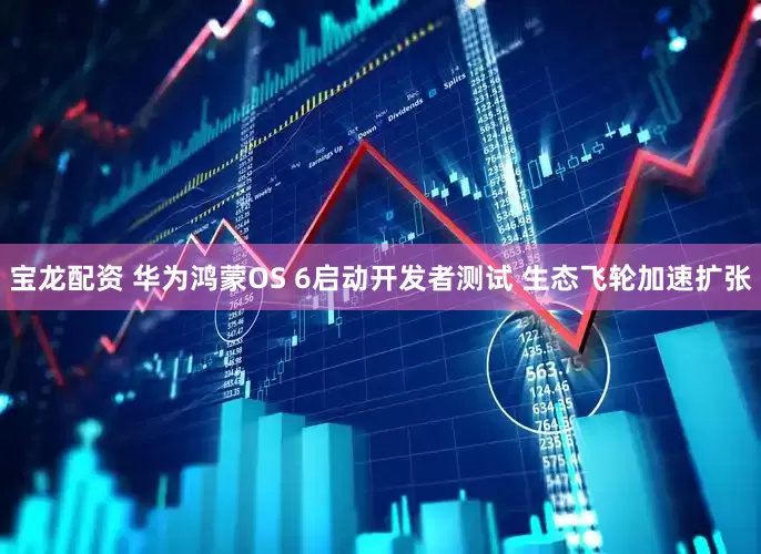 宝龙配资 华为鸿蒙OS 6启动开发者测试 生态飞轮加速扩张