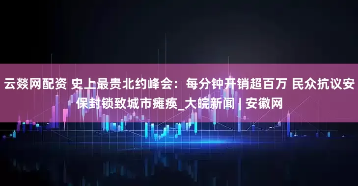 云燚网配资 史上最贵北约峰会：每分钟开销超百万 民众抗议安保封锁致城市瘫痪_大皖新闻 | 安徽网