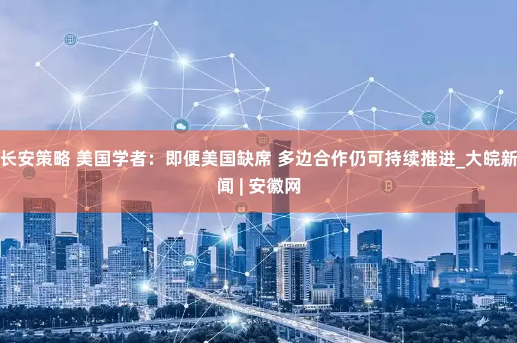 长安策略 美国学者：即便美国缺席 多边合作仍可持续推进_大皖新闻 | 安徽网