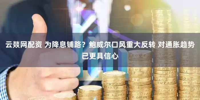 云燚网配资 为降息铺路？鲍威尔口风重大反转 对通胀趋势已更具信心