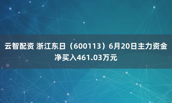 云智配资 浙江东日（600113）6月20日主力资金净买入461.03万元