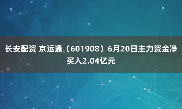 长安配资 京运通（601908）6月20日主力资金净买入2.04亿元