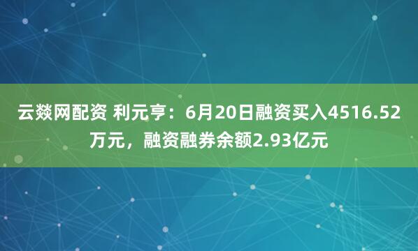 云燚网配资 利元亨：6月20日融资买入4516.52万元，融资融券余额2.93亿元