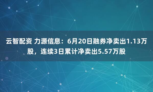 云智配资 力源信息：6月20日融券净卖出1.13万股，连续3日累计净卖出5.57万股
