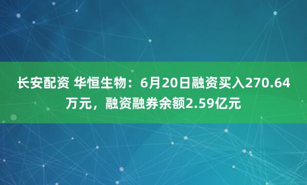 长安配资 华恒生物：6月20日融资买入270.64万元，融资融券余额2.59亿元