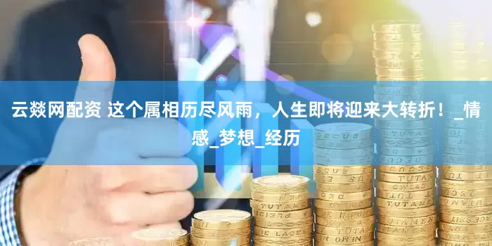 云燚网配资 这个属相历尽风雨，人生即将迎来大转折！_情感_梦想_经历