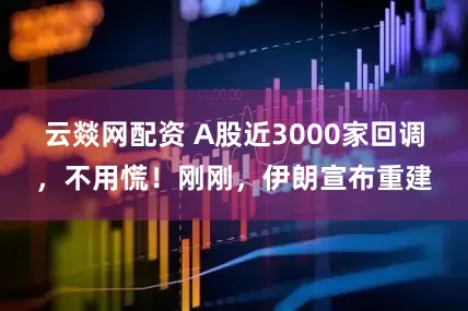 云燚网配资 A股近3000家回调，不用慌！刚刚，伊朗宣布重建