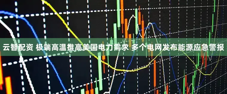 云智配资 极端高温推高美国电力需求 多个电网发布能源应急警报