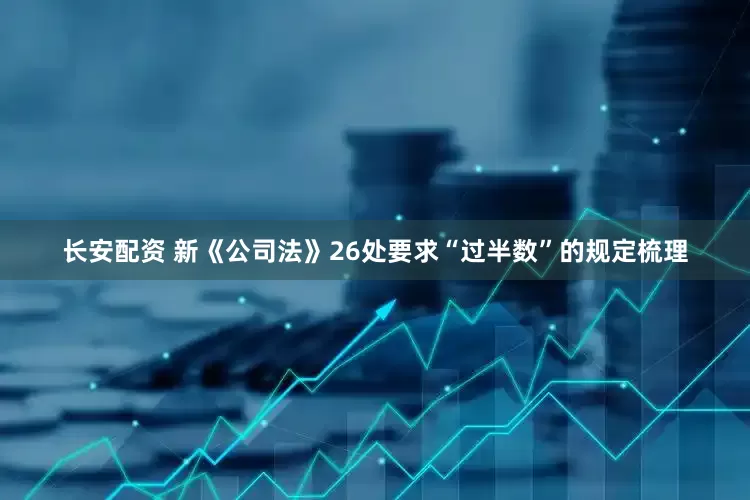 长安配资 新《公司法》26处要求“过半数”的规定梳理