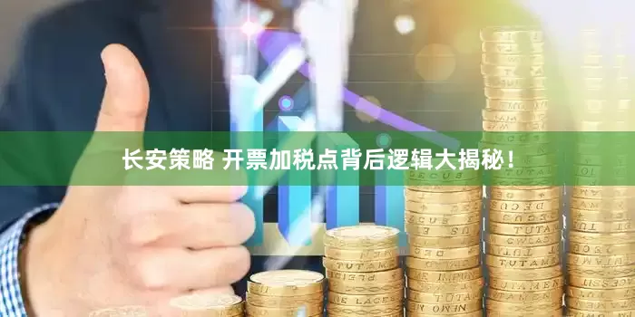 长安策略 开票加税点背后逻辑大揭秘！