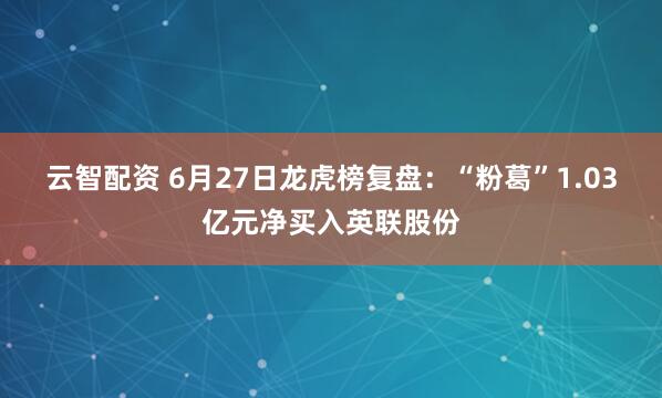 云智配资 6月27日龙虎榜复盘：“粉葛”1.03亿元净买入英联股份