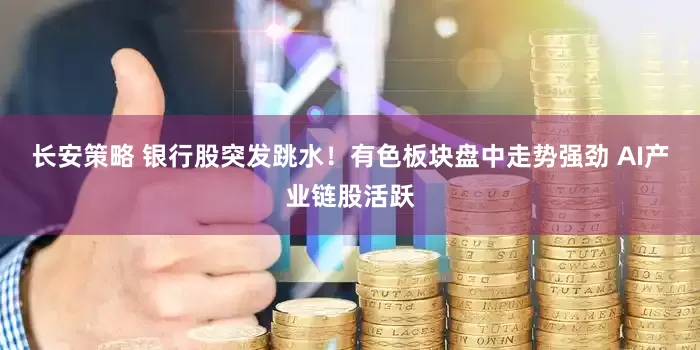 长安策略 银行股突发跳水！有色板块盘中走势强劲 AI产业链股活跃