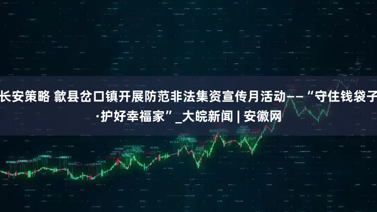 长安策略 歙县岔口镇开展防范非法集资宣传月活动——“守住钱袋子·护好幸福家”_大皖新闻 | 安徽网