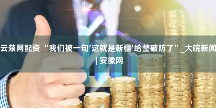 云燚网配资 “我们被一句‘这就是新疆’给整破防了”_大皖新闻 | 安徽网