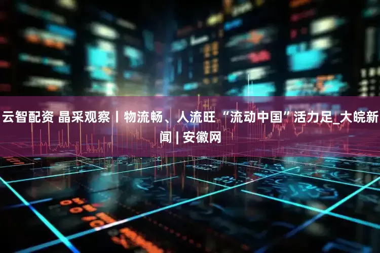 云智配资 晶采观察丨物流畅、人流旺 “流动中国”活力足_大皖新闻 | 安徽网