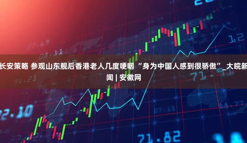 长安策略 参观山东舰后香港老人几度哽咽 “身为中国人感到很骄傲”_大皖新闻 | 安徽网