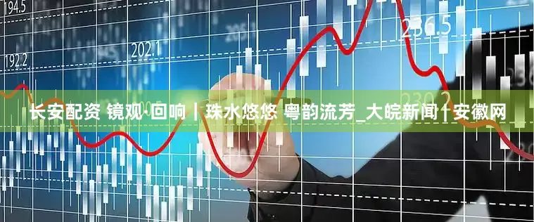 长安配资 镜观·回响｜珠水悠悠 粤韵流芳_大皖新闻 | 安徽网