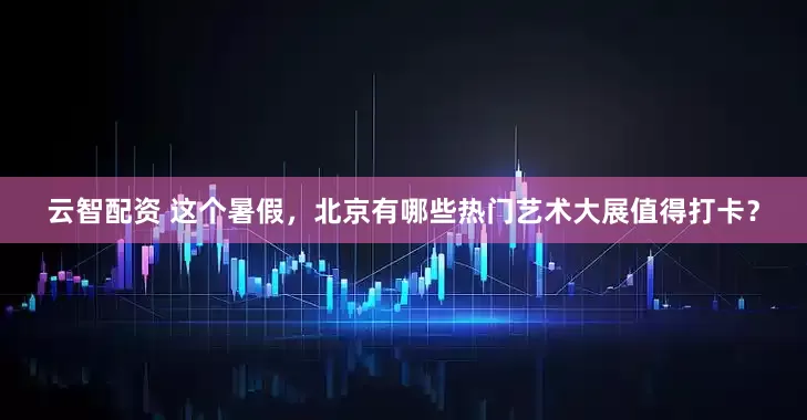 云智配资 这个暑假，北京有哪些热门艺术大展值得打卡？