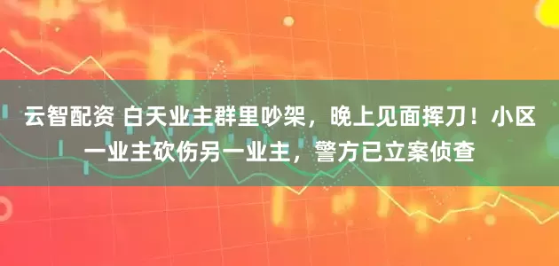 云智配资 白天业主群里吵架，晚上见面挥刀！小区一业主砍伤另一业主，警方已立案侦查