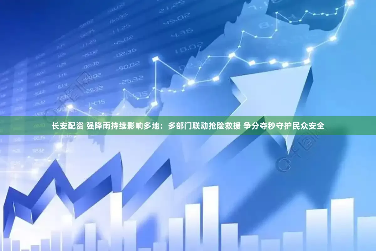 长安配资 强降雨持续影响多地：多部门联动抢险救援 争分夺秒守护民众安全