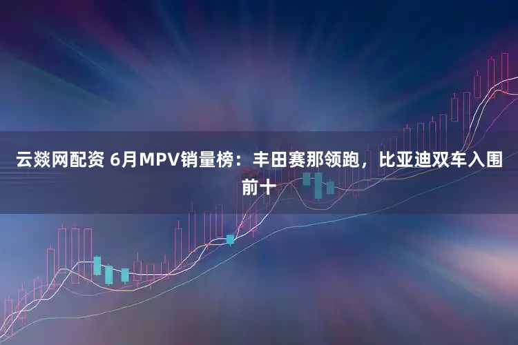 云燚网配资 6月MPV销量榜：丰田赛那领跑，比亚迪双车入围前十