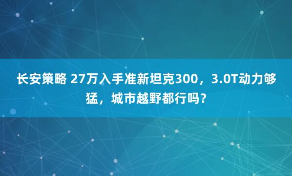 长安策略 27万入手准新坦克300，3.0T动力够猛，城市越野都行吗？