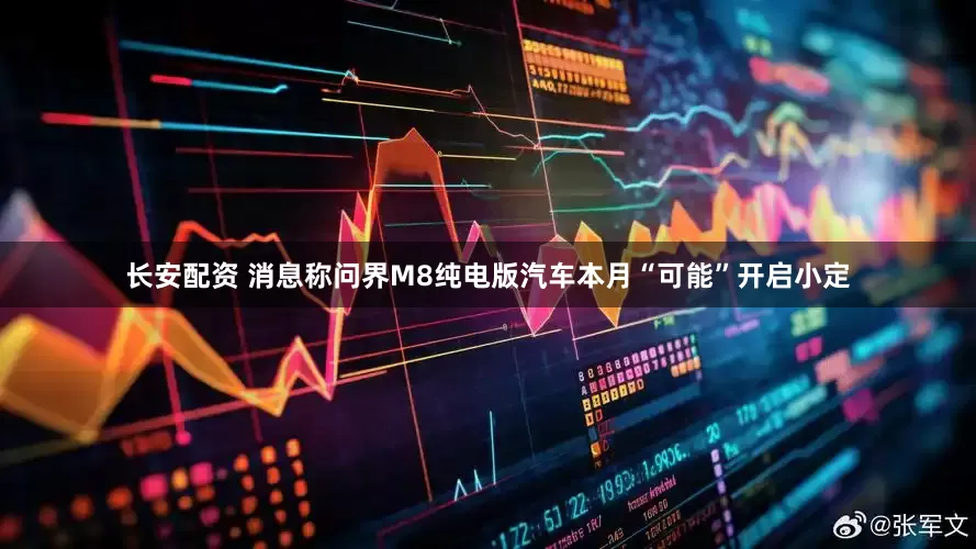 长安配资 消息称问界M8纯电版汽车本月“可能”开启小定