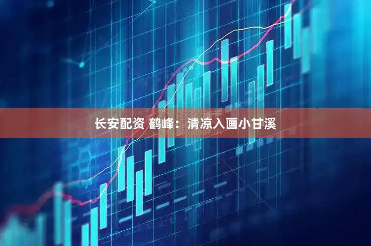 长安配资 鹤峰：清凉入画小甘溪