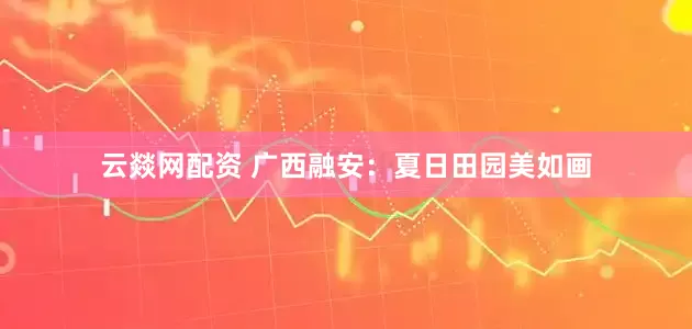 云燚网配资 广西融安：夏日田园美如画