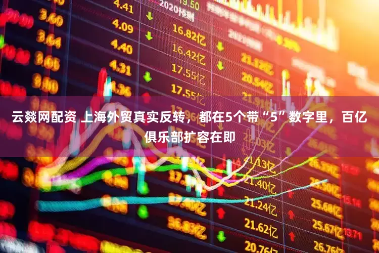云燚网配资 上海外贸真实反转，都在5个带“5”数字里，百亿俱乐部扩容在即
