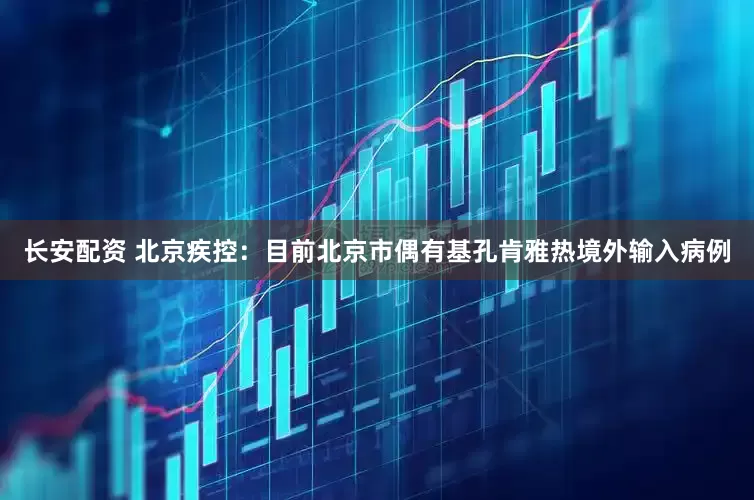 长安配资 北京疾控：目前北京市偶有基孔肯雅热境外输入病例