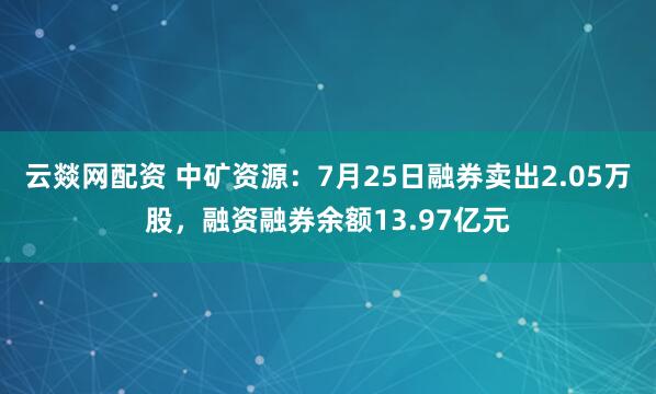 云燚网配资 中矿资源：7月25日融券卖出2.05万股，融资融券余额13.97亿元