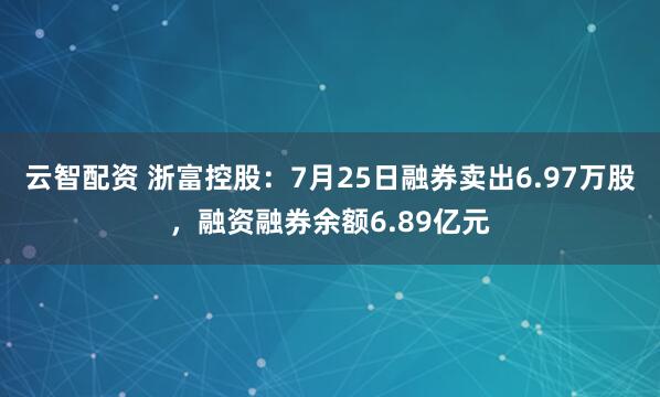云智配资 浙富控股：7月25日融券卖出6.97万股，融资融券余额6.89亿元