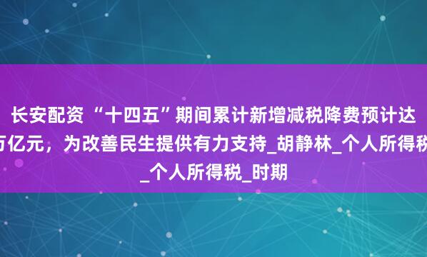 长安配资 “十四五”期间累计新增减税降费预计达10.5万亿元，为改善民生提供有力支持_胡静林_个人所得税_时期
