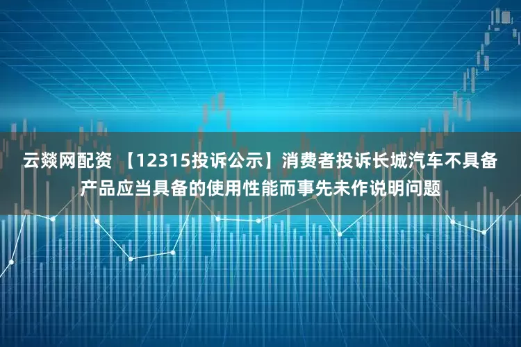 云燚网配资 【12315投诉公示】消费者投诉长城汽车不具备产品应当具备的使用性能而事先未作说明问题