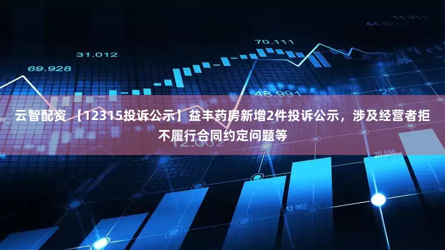 云智配资 【12315投诉公示】益丰药房新增2件投诉公示，涉及经营者拒不履行合同约定问题等