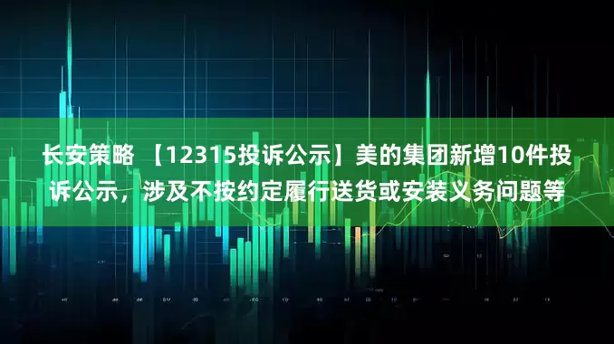 长安策略 【12315投诉公示】美的集团新增10件投诉公示，涉及不按约定履行送货或安装义务问题等