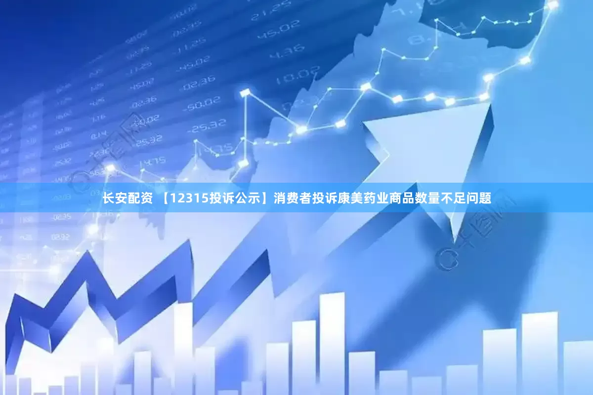 长安配资 【12315投诉公示】消费者投诉康美药业商品数量不足问题