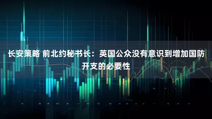长安策略 前北约秘书长：英国公众没有意识到增加国防开支的必要性