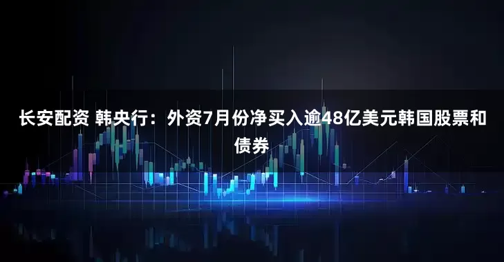 长安配资 韩央行：外资7月份净买入逾48亿美元韩国股票和债券