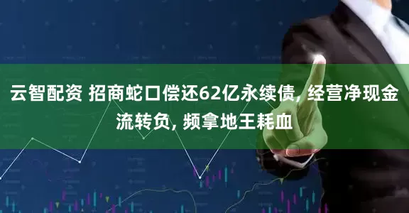 云智配资 招商蛇口偿还62亿永续债, 经营净现金流转负, 频拿地王耗血
