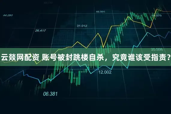 云燚网配资 账号被封跳楼自杀，究竟谁该受指责？