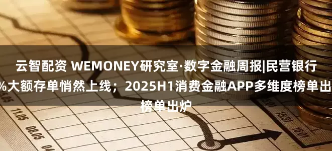 云智配资 WEMONEY研究室·数字金融周报|民营银行2%大额存单悄然上线；2025H1消费金融APP多维度榜单出炉
