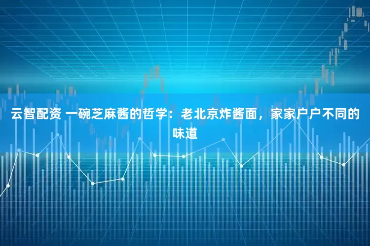 云智配资 一碗芝麻酱的哲学：老北京炸酱面，家家户户不同的味道