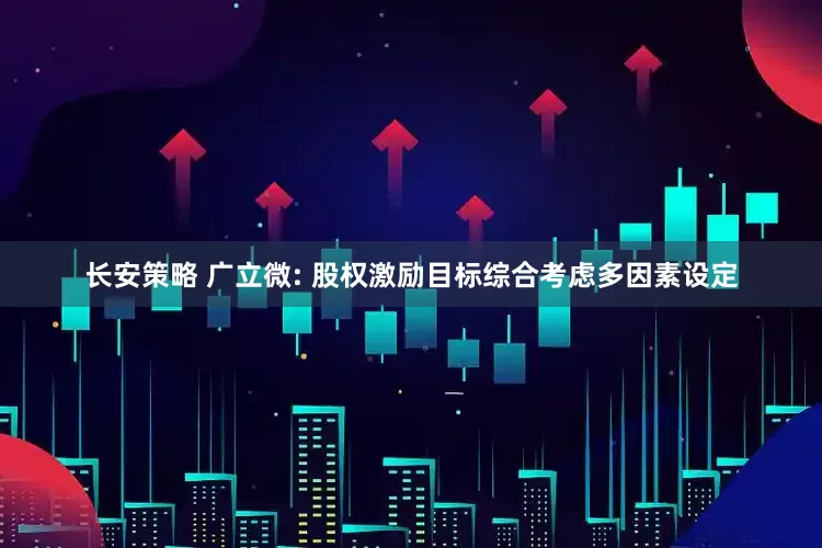 长安策略 广立微: 股权激励目标综合考虑多因素设定