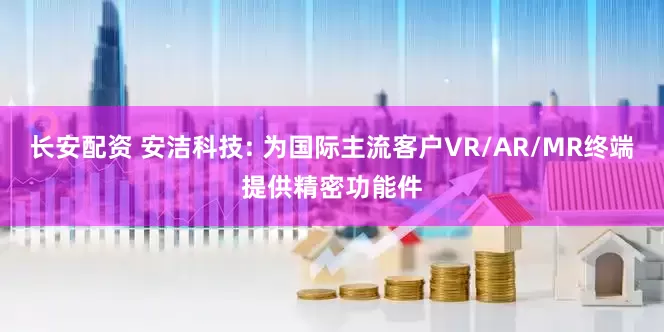 长安配资 安洁科技: 为国际主流客户VR/AR/MR终端提供精密功能件